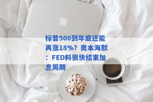 标普500到年底还能再涨18%？奥本海默：FED料很快结束加息周期