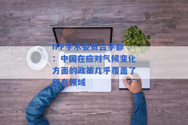 IFF学术委员吕学都：中国在应对气候变化方面的政策几乎覆盖了所有领域