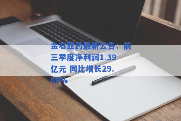 金石亚药最新公告：前三季度净利润1.39亿元 同比增长29.69%