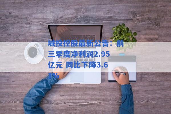 城投控股最新公告：前三季度净利润2.95亿元 同比下降3.61%