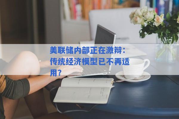 美联储内部正在激辩：传统经济模型已不再适用？