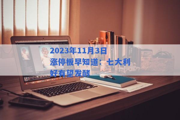 2023年11月3日涨停板早知道：七大利好有望发酵