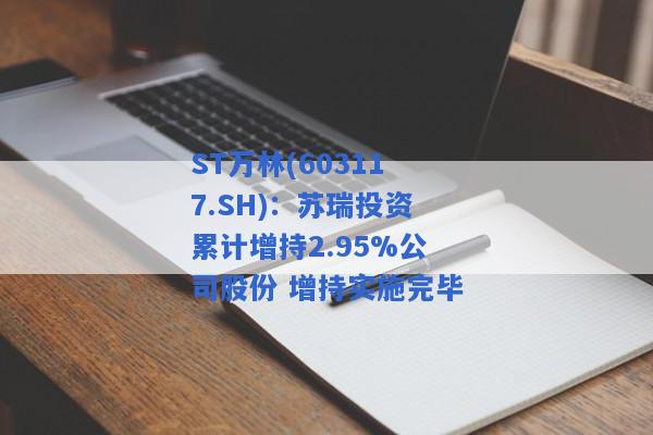 ST万林(603117.SH)：苏瑞投资累计增持2.95%公司股份 增持实施完毕