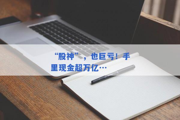 “股神”，也巨亏！手里现金超万亿…