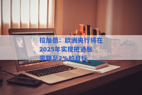 拉加德：欧洲央行将在2025年实现把通胀率降至2%的目标