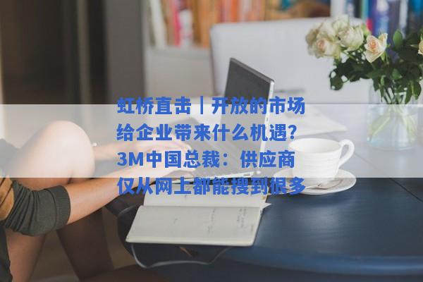 虹桥直击｜开放的市场给企业带来什么机遇？3M中国总裁：供应商仅从网上都能搜到很多