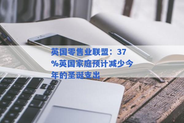 英国零售业联盟：37%英国家庭预计减少今年的圣诞支出