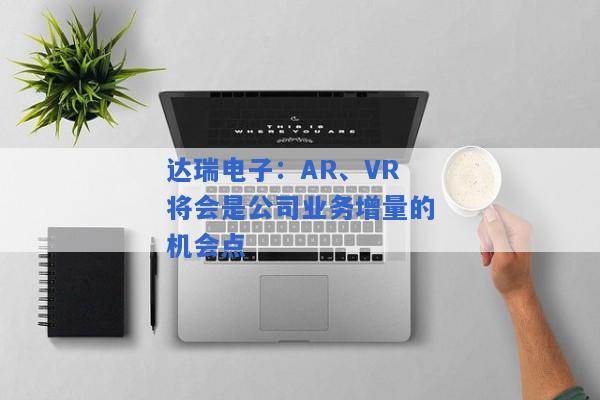 达瑞电子：AR、VR将会是公司业务增量的机会点