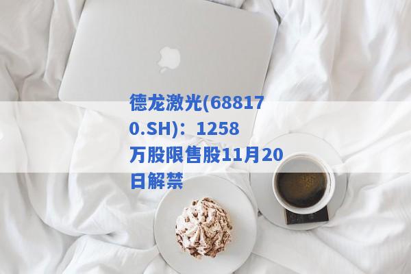 德龙激光(688170.SH)：1258万股限售股11月20日解禁