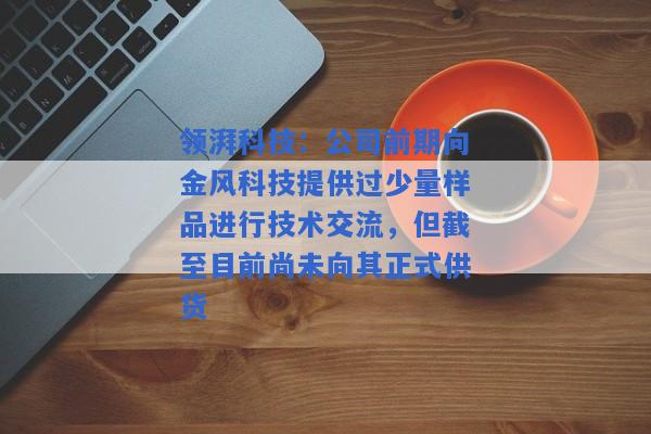 领湃科技：公司前期向金风科技提供过少量样品进行技术交流，但截至目前尚未向其正式供货