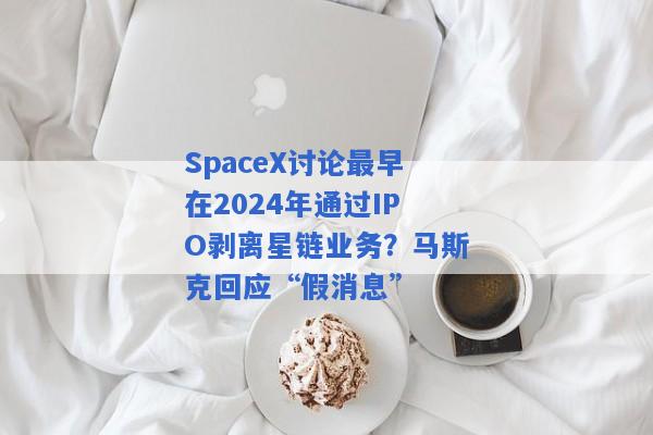 SpaceX讨论最早在2024年通过IPO剥离星链业务？马斯克回应“假消息”