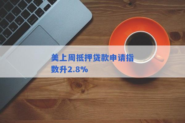 美上周抵押贷款申请指数升2.8%