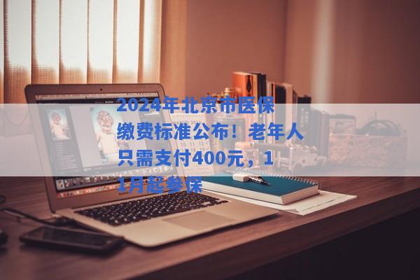 2024年北京市医保缴费标准公布！老年人只需支付400元，11月起参保