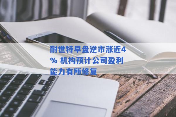 耐世特早盘逆市涨近4% 机构预计公司盈利能力有所修复