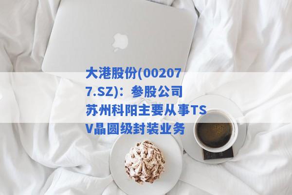 大港股份(002077.SZ)：参股公司苏州科阳主要从事TSV晶圆级封装业务