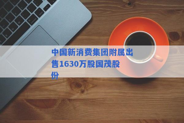 中国新消费集团附属出售1630万股国茂股份