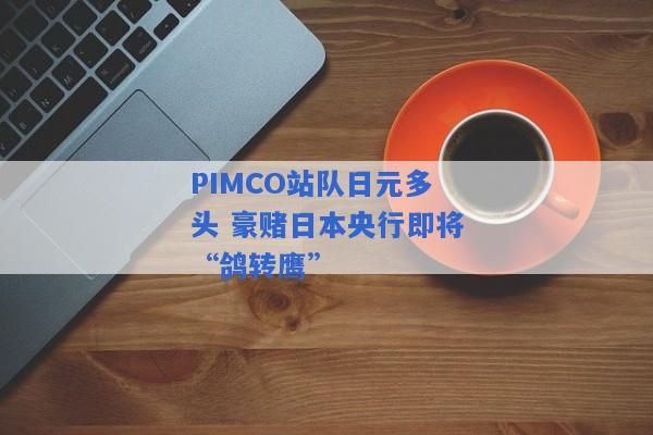 PIMCO站队日元多头 豪赌日本央行即将“鸽转鹰”