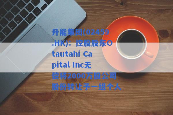 升能集团(02459.HK)：控股股东Otautahi Capital Inc无偿将2000万股公司股份转让予一组个人