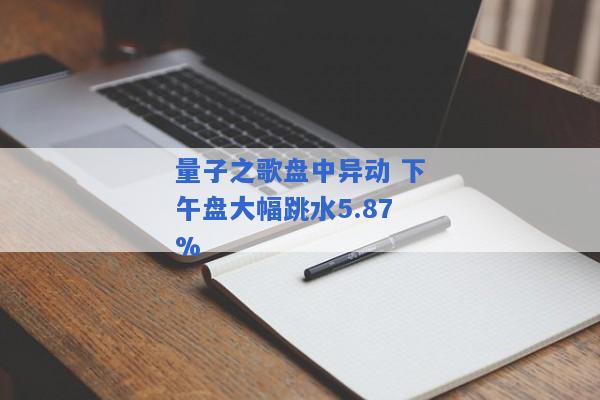 量子之歌盘中异动 下午盘大幅跳水5.87%