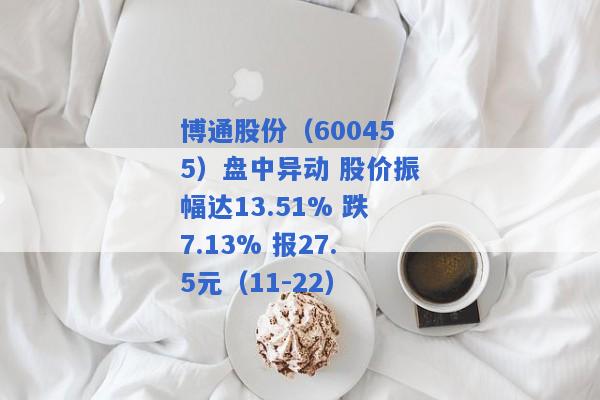 博通股份（600455）盘中异动 股价振幅达13.51% 跌7.13% 报27.5元（11-22）