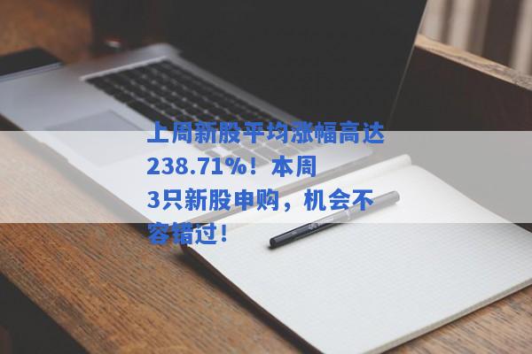 上周新股平均涨幅高达238.71%！本周3只新股申购，机会不容错过！