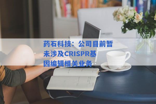 药石科技：公司目前暂未涉及CRISPR基因编辑相关业务