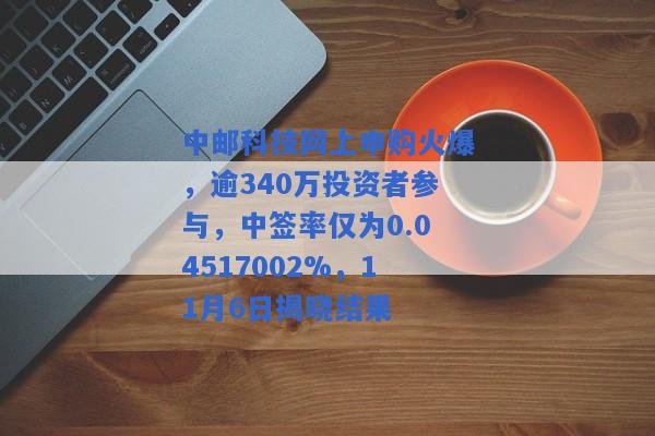 中邮科技网上申购火爆，逾340万投资者参与，中签率仅为0.04517002%，11月6日揭晓结果