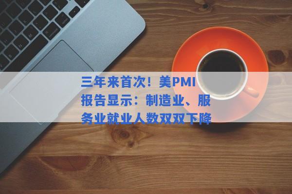 三年来首次！美PMI报告显示：制造业、服务业就业人数双双下降