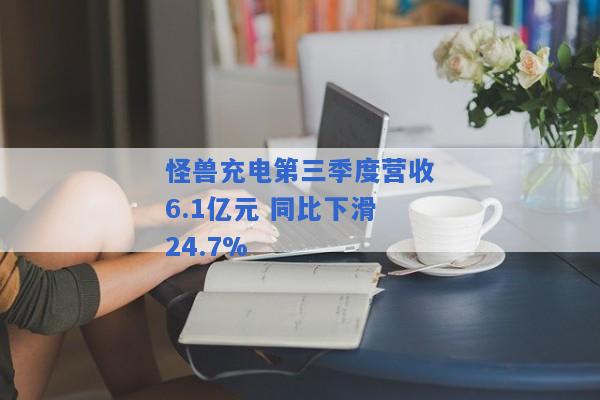 怪兽充电第三季度营收6.1亿元 同比下滑24.7%