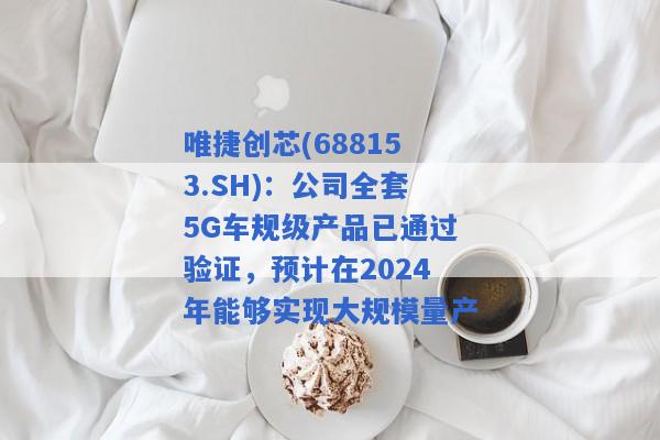 唯捷创芯(688153.SH)：公司全套5G车规级产品已通过验证，预计在2024年能够实现大规模量产