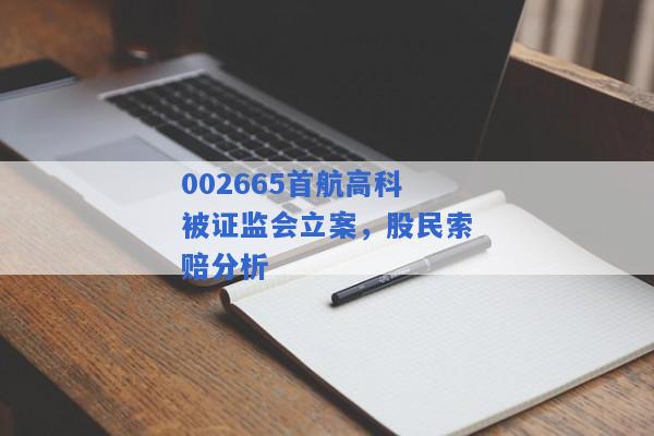 002665首航高科被证监会立案，股民索赔分析