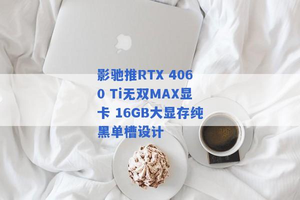 影驰推RTX 4060 Ti无双MAX显卡 16GB大显存纯黑单槽设计