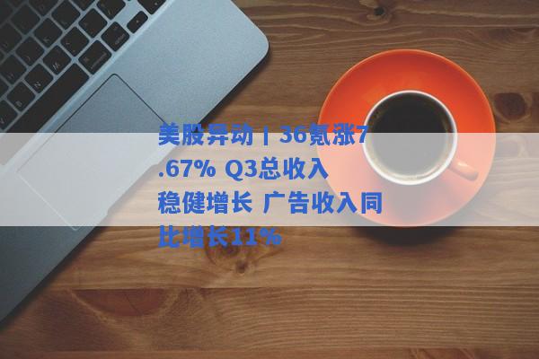 美股异动丨36氪涨7.67% Q3总收入稳健增长 广告收入同比增长11%