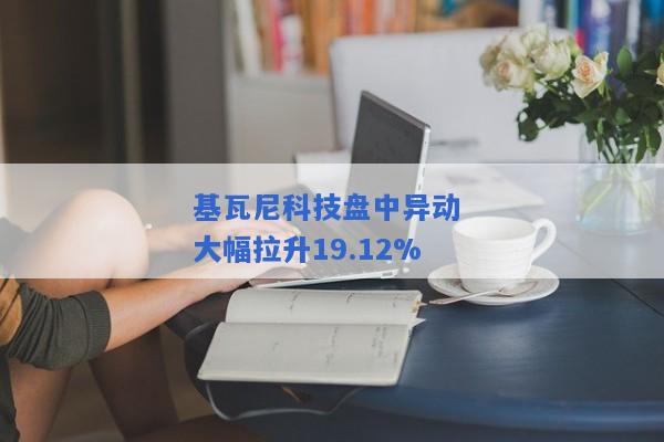 基瓦尼科技盘中异动 大幅拉升19.12%