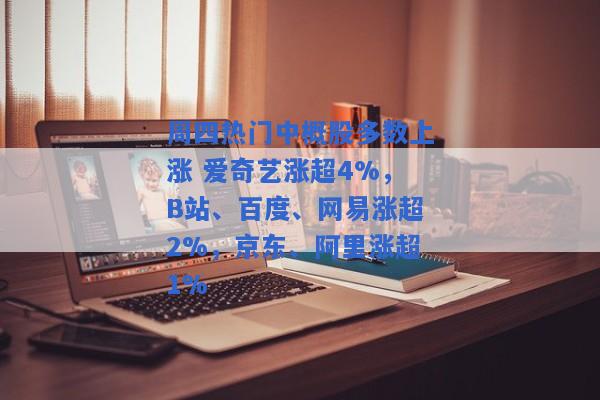 周四热门中概股多数上涨 爱奇艺涨超4%，B站、百度、网易涨超2%，京东、阿里涨超1%