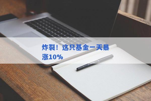 炸裂！这只基金一天暴涨10%