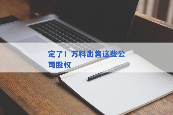 定了！万科出售这些公司股权