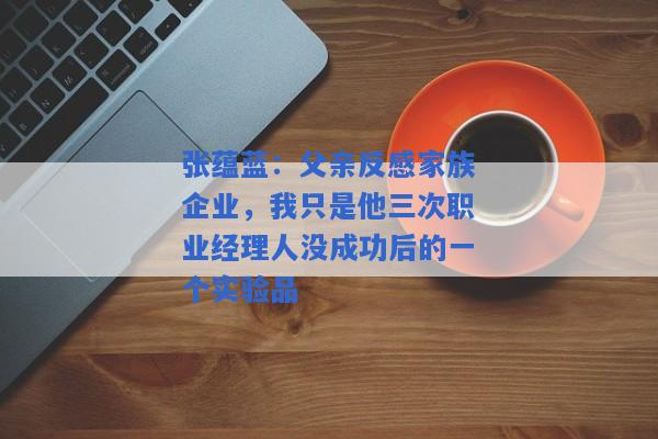 张蕴蓝：父亲反感家族企业，我只是他三次职业经理人没成功后的一个实验品