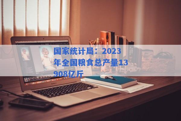 国家统计局：2023年全国粮食总产量13908亿斤