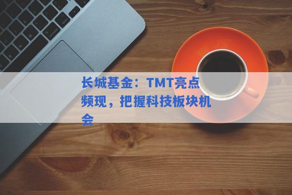 长城基金：TMT亮点频现，把握科技板块机会