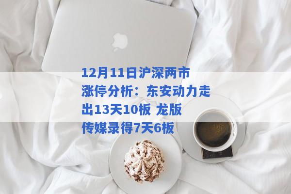 12月11日沪深两市涨停分析：东安动力走出13天10板 龙版传媒录得7天6板