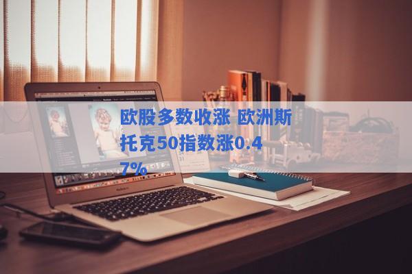 欧股多数收涨 欧洲斯托克50指数涨0.47%