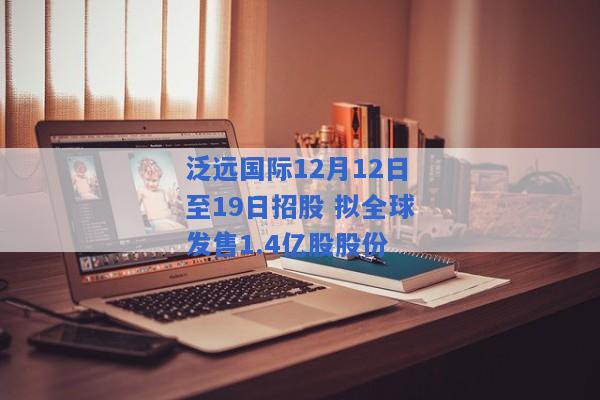 泛远国际12月12日至19日招股 拟全球发售1.4亿股股份