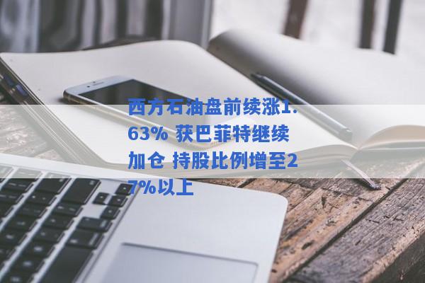 西方石油盘前续涨1.63% 获巴菲特继续加仓 持股比例增至27%以上