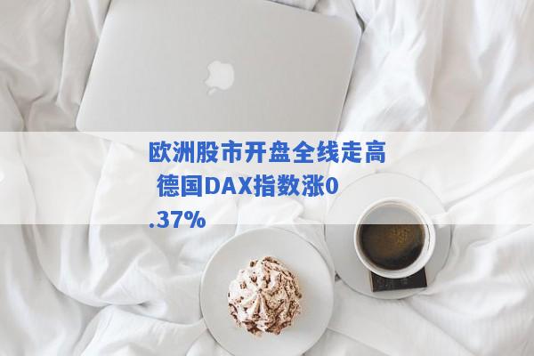 欧洲股市开盘全线走高 德国DAX指数涨0.37%