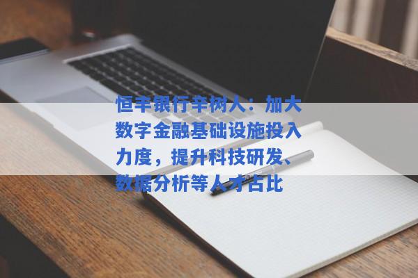 恒丰银行辛树人：加大数字金融基础设施投入力度，提升科技研发、数据分析等人才占比