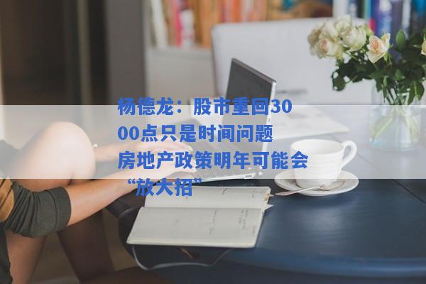 杨德龙：股市重回3000点只是时间问题 房地产政策明年可能会“放大招”