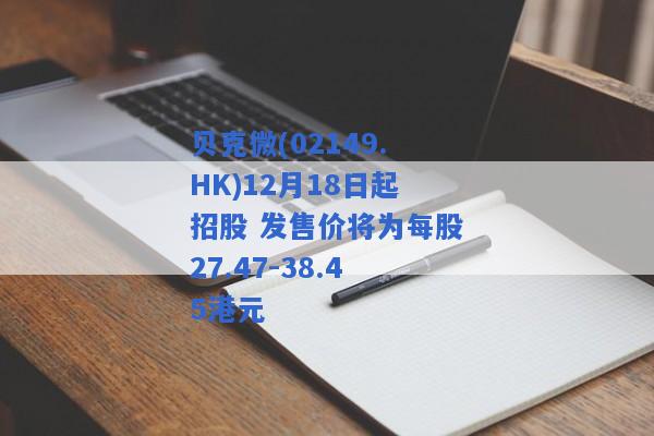 贝克微(02149.HK)12月18日起招股 发售价将为每股27.47-38.45港元