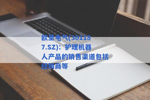 欧圣电气(301187.SZ)：护理机器人产品的销售渠道包括经销商等