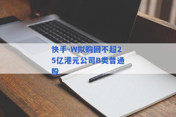 快手-W拟购回不超25亿港元公司B类普通股